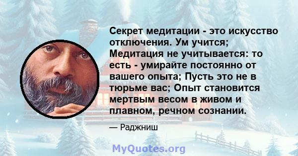 Секрет медитации - это искусство отключения. Ум учится; Медитация не учитывается: то есть - умирайте постоянно от вашего опыта; Пусть это не в тюрьме вас; Опыт становится мертвым весом в живом и плавном, речном сознании.