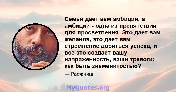 Семья дает вам амбиции, а амбиции - одна из препятствий для просветления. Это дает вам желания, это дает вам стремление добиться успеха, и все это создает вашу напряженность, ваши тревоги: как быть знаменитостью?