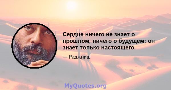 Сердце ничего не знает о прошлом, ничего о будущем; он знает только настоящего.