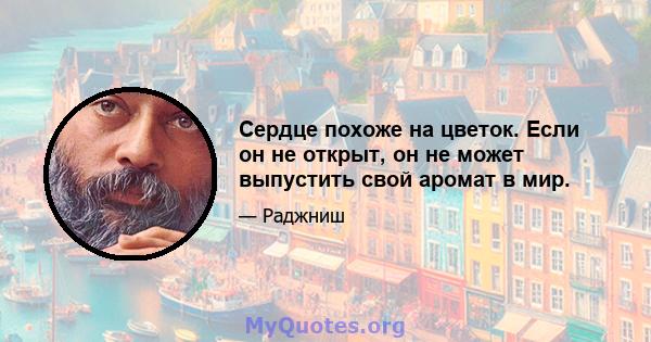 Сердце похоже на цветок. Если он не открыт, он не может выпустить свой аромат в мир.