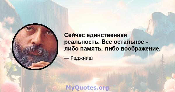 Сейчас единственная реальность. Все остальное - либо память, либо воображение.