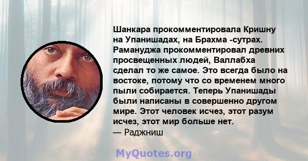 Шанкара прокомментировала Кришну на Упанишадах, на Брахма -сутрах. Рамануджа прокомментировал древних просвещенных людей, Валлабха сделал то же самое. Это всегда было на востоке, потому что со временем много пыли