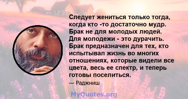 Следует жениться только тогда, когда кто -то достаточно мудр. Брак не для молодых людей. Для молодежи - это дурачить. Брак предназначен для тех, кто испытывал жизнь во многих отношениях, которые видели все цвета, весь