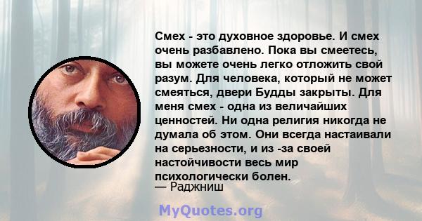 Смех - это духовное здоровье. И смех очень разбавлено. Пока вы смеетесь, вы можете очень легко отложить свой разум. Для человека, который не может смеяться, двери Будды закрыты. Для меня смех - одна из величайших