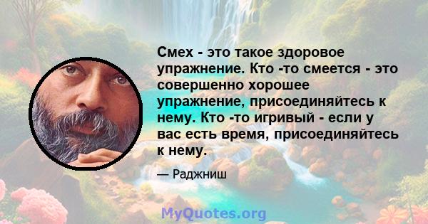 Смех - это такое здоровое упражнение. Кто -то смеется - это совершенно хорошее упражнение, присоединяйтесь к нему. Кто -то игривый - если у вас есть время, присоединяйтесь к нему.