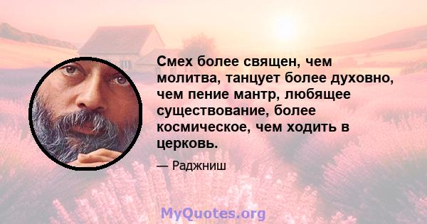 Смех более священ, чем молитва, танцует более духовно, чем пение мантр, любящее существование, более космическое, чем ходить в церковь.