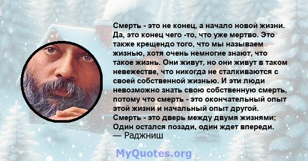 Смерть - это не конец, а начало новой жизни. Да, это конец чего -то, что уже мертво. Это также крещендо того, что мы называем жизнью, хотя очень немногие знают, что такое жизнь. Они живут, но они живут в таком