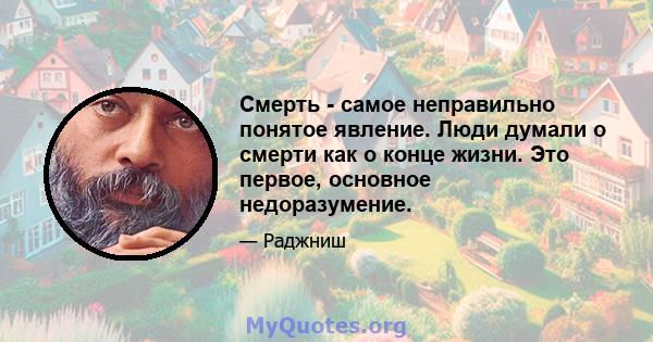 Смерть - самое неправильно понятое явление. Люди думали о смерти как о конце жизни. Это первое, основное недоразумение.