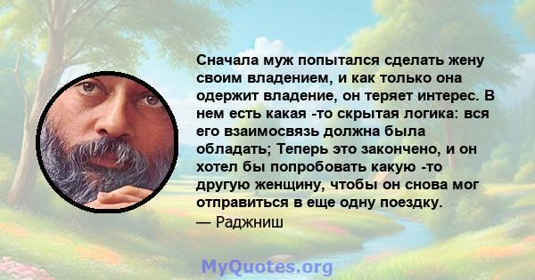 Сначала муж попытался сделать жену своим владением, и как только она одержит владение, он теряет интерес. В нем есть какая -то скрытая логика: вся его взаимосвязь должна была обладать; Теперь это закончено, и он хотел