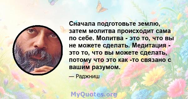 Сначала подготовьте землю, затем молитва происходит сама по себе. Молитва - это то, что вы не можете сделать. Медитация - это то, что вы можете сделать, потому что это как -то связано с вашим разумом.