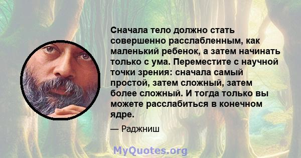 Сначала тело должно стать совершенно расслабленным, как маленький ребенок, а затем начинать только с ума. Переместите с научной точки зрения: сначала самый простой, затем сложный, затем более сложный. И тогда только вы