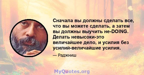 Сначала вы должны сделать все, что вы можете сделать, а затем вы должны выучить не-DOING. Делать невысоки-это величайшее дело, и усилия без усилий-величайшие усилия.