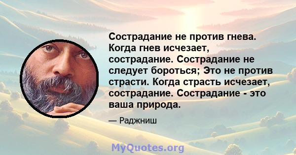 Сострадание не против гнева. Когда гнев исчезает, сострадание. Сострадание не следует бороться; Это не против страсти. Когда страсть исчезает, сострадание. Сострадание - это ваша природа.