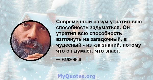 Современный разум утратил всю способность задуматься. Он утратил всю способность взглянуть на загадочный, в чудесный - из -за знаний, потому что он думает, что знает.