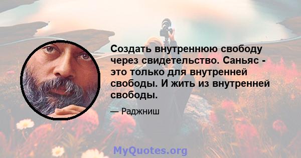 Создать внутреннюю свободу через свидетельство. Саньяс - это только для внутренней свободы. И жить из внутренней свободы.