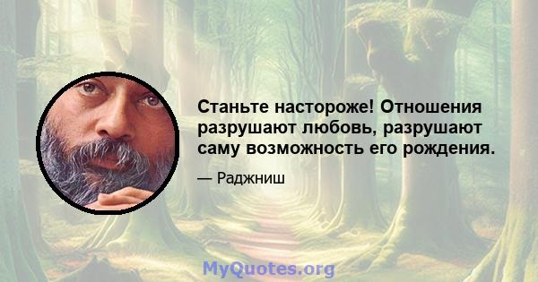 Станьте настороже! Отношения разрушают любовь, разрушают саму возможность его рождения.