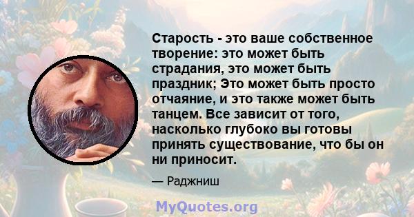 Старость - это ваше собственное творение: это может быть страдания, это может быть праздник; Это может быть просто отчаяние, и это также может быть танцем. Все зависит от того, насколько глубоко вы готовы принять