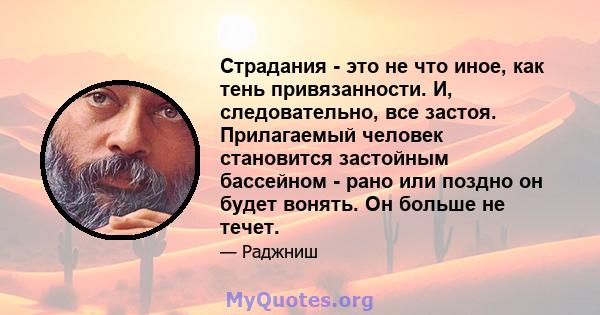 Страдания - это не что иное, как тень привязанности. И, следовательно, все застоя. Прилагаемый человек становится застойным бассейном - рано или поздно он будет вонять. Он больше не течет.