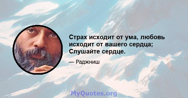 Страх исходит от ума, любовь исходит от вашего сердца; Слушайте сердце.