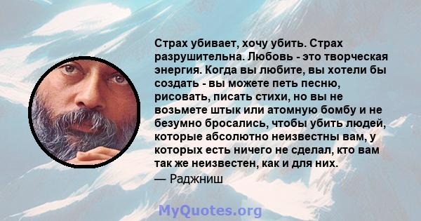 Страх убивает, хочу убить. Страх разрушительна. Любовь - это творческая энергия. Когда вы любите, вы хотели бы создать - вы можете петь песню, рисовать, писать стихи, но вы не возьмете штык или атомную бомбу и не