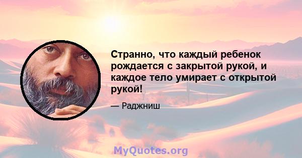 Странно, что каждый ребенок рождается с закрытой рукой, и каждое тело умирает с открытой рукой!