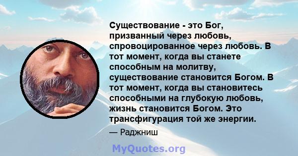 Существование - это Бог, призванный через любовь, спровоцированное через любовь. В тот момент, когда вы станете способным на молитву, существование становится Богом. В тот момент, когда вы становитесь способными на