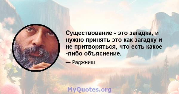 Существование - это загадка, и нужно принять это как загадку и не притворяться, что есть какое -либо объяснение.