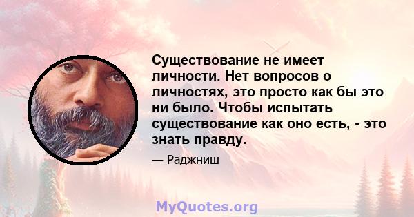 Существование не имеет личности. Нет вопросов о личностях, это просто как бы это ни было. Чтобы испытать существование как оно есть, - это знать правду.