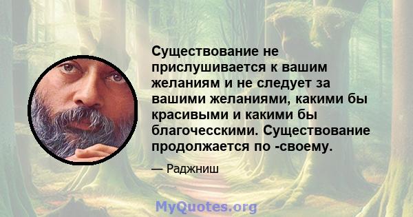 Существование не прислушивается к вашим желаниям и не следует за вашими желаниями, какими бы красивыми и какими бы благочесскими. Существование продолжается по -своему.