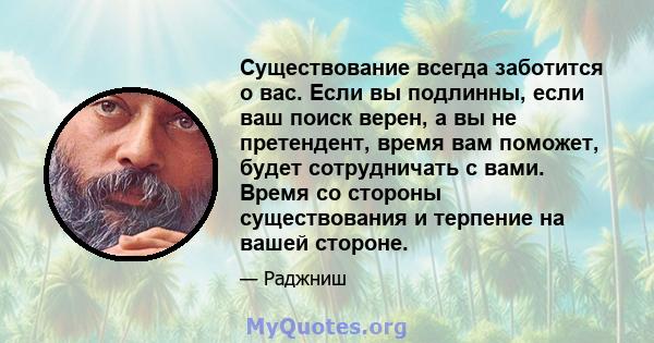 Существование всегда заботится о вас. Если вы подлинны, если ваш поиск верен, а вы не претендент, время вам поможет, будет сотрудничать с вами. Время со стороны существования и терпение на вашей стороне.