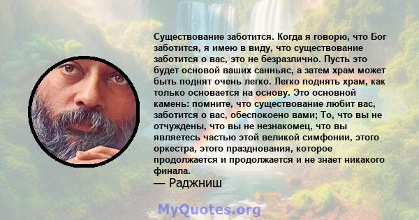 Существование заботится. Когда я говорю, что Бог заботится, я имею в виду, что существование заботится о вас, это не безразлично. Пусть это будет основой ваших санньяс, а затем храм может быть поднят очень легко. Легко