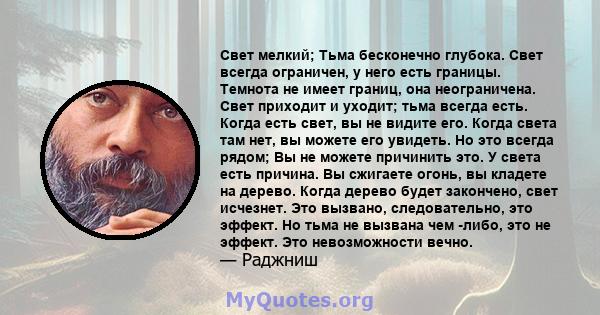 Свет мелкий; Тьма бесконечно глубока. Свет всегда ограничен, у него есть границы. Темнота не имеет границ, она неограничена. Свет приходит и уходит; тьма всегда есть. Когда есть свет, вы не видите его. Когда света там