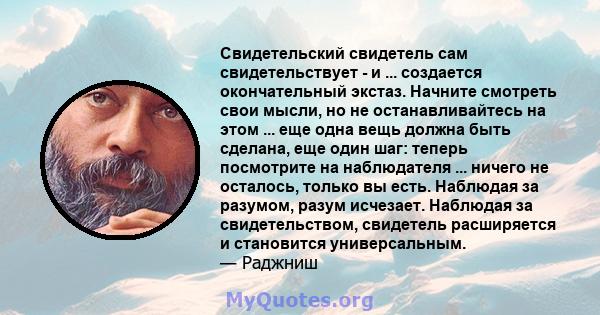 Свидетельский свидетель сам свидетельствует - и ... создается окончательный экстаз. Начните смотреть свои мысли, но не останавливайтесь на этом ... еще одна вещь должна быть сделана, еще один шаг: теперь посмотрите на