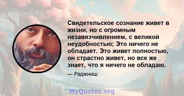 Свидетельское сознание живет в жизни, но с огромным незавязчивлением, с великой неудобностью; Это ничего не обладает. Это живет полностью, он страстно живет, но все же знает, что я ничего не обладаю.