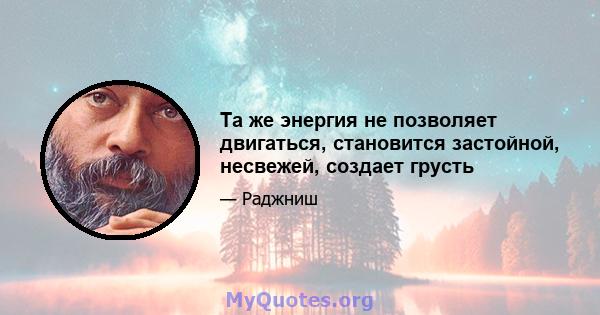 Та же энергия не позволяет двигаться, становится застойной, несвежей, создает грусть