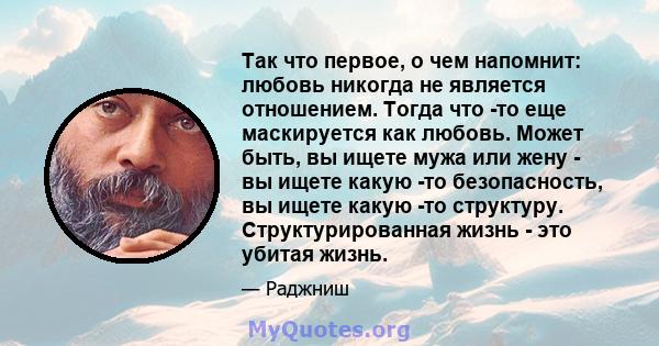 Так что первое, о чем напомнит: любовь никогда не является отношением. Тогда что -то еще маскируется как любовь. Может быть, вы ищете мужа или жену - вы ищете какую -то безопасность, вы ищете какую -то структуру.