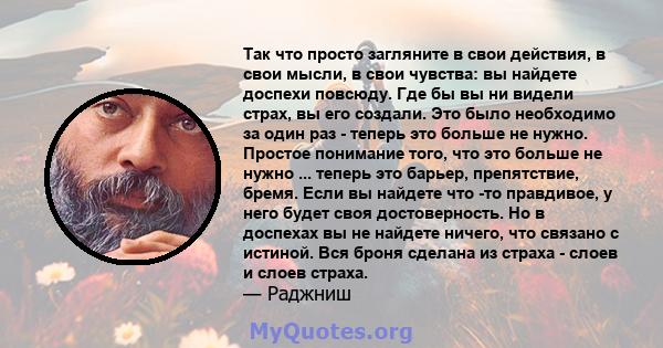 Так что просто загляните в свои действия, в свои мысли, в свои чувства: вы найдете доспехи повсюду. Где бы вы ни видели страх, вы его создали. Это было необходимо за один раз - теперь это больше не нужно. Простое