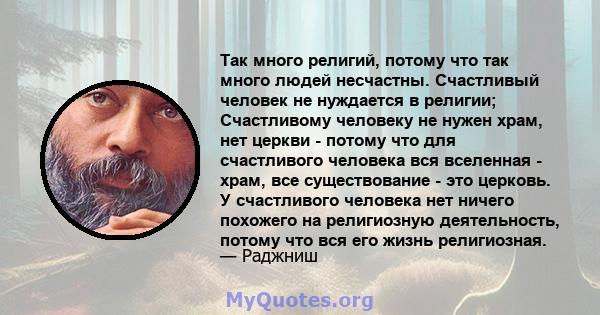 Так много религий, потому что так много людей несчастны. Счастливый человек не нуждается в религии; Счастливому человеку не нужен храм, нет церкви - потому что для счастливого человека вся вселенная - храм, все