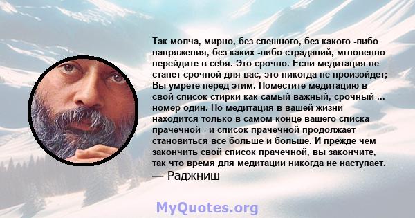 Так молча, мирно, без спешного, без какого -либо напряжения, без каких -либо страданий, мгновенно перейдите в себя. Это срочно. Если медитация не станет срочной для вас, это никогда не произойдет; Вы умрете перед этим.