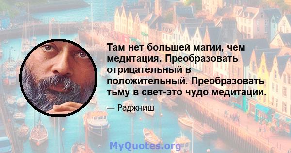 Там нет большей магии, чем медитация. Преобразовать отрицательный в положительный. Преобразовать тьму в свет-это чудо медитации.