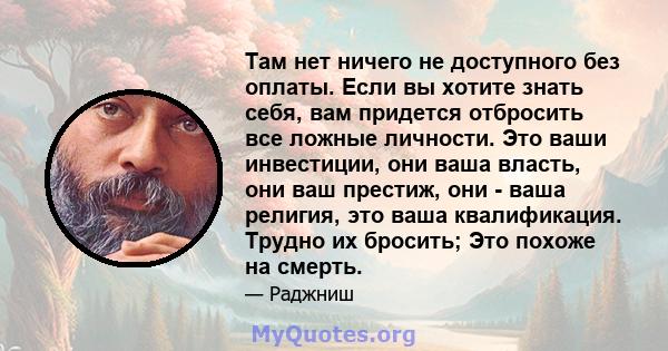 Там нет ничего не доступного без оплаты. Если вы хотите знать себя, вам придется отбросить все ложные личности. Это ваши инвестиции, они ваша власть, они ваш престиж, они - ваша религия, это ваша квалификация. Трудно их 