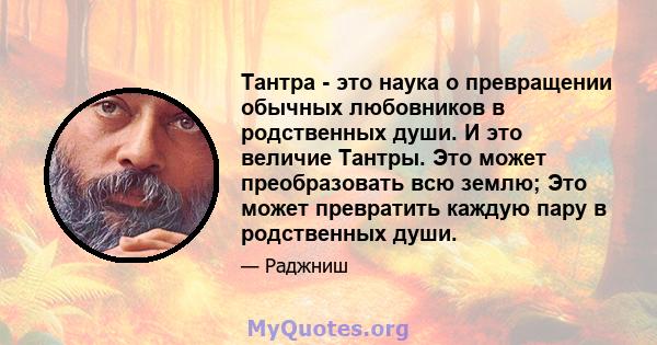 Тантра - это наука о превращении обычных любовников в родственных души. И это величие Тантры. Это может преобразовать всю землю; Это может превратить каждую пару в родственных души.