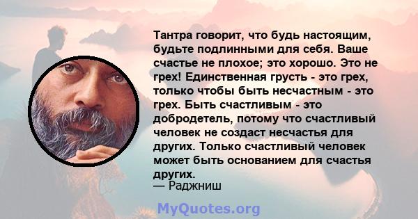 Тантра говорит, что будь настоящим, будьте подлинными для себя. Ваше счастье не плохое; это хорошо. Это не грех! Единственная грусть - это грех, только чтобы быть несчастным - это грех. Быть счастливым - это