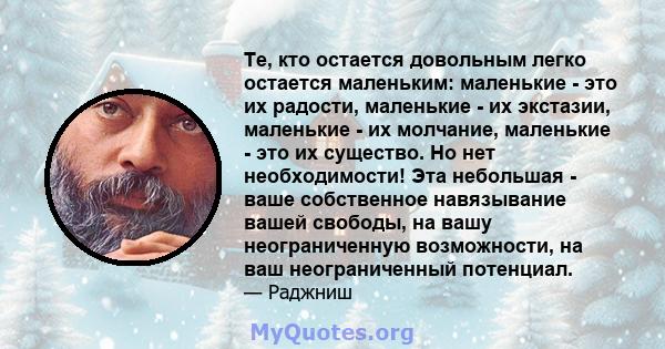 Те, кто остается довольным легко остается маленьким: маленькие - это их радости, маленькие - их экстазии, маленькие - их молчание, маленькие - это их существо. Но нет необходимости! Эта небольшая - ваше собственное