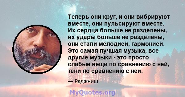 Теперь они круг, и они вибрируют вместе, они пульсируют вместе. Их сердца больше не разделены, их удары больше не разделены, они стали мелодией, гармонией. Это самая лучшая музыка, все другие музыки - это просто слабые