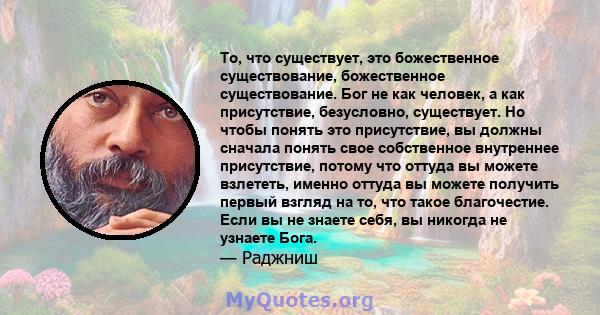 То, что существует, это божественное существование, божественное существование. Бог не как человек, а как присутствие, безусловно, существует. Но чтобы понять это присутствие, вы должны сначала понять свое собственное