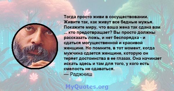 Тогда просто живи в сосуществовании. Живите так, как живут все бедные мужья. Покажите миру, что ваша жена так сдана вам ... кто предотвращает? Вы просто должны рассказать ложь, и нет беспорядка - и сдаться