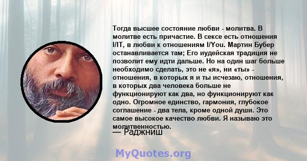 Тогда высшее состояние любви - молитва. В молитве есть причастие. В сексе есть отношения I/IT, в любви к отношениям I/You. Мартин Бубер останавливается там; Его иудейская традиция не позволит ему идти дальше. Но на один 