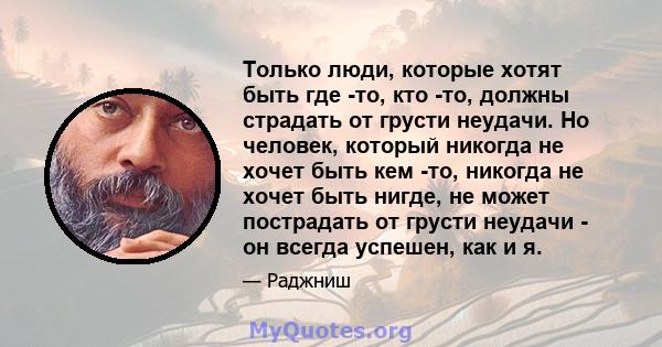 Только люди, которые хотят быть где -то, кто -то, должны страдать от грусти неудачи. Но человек, который никогда не хочет быть кем -то, никогда не хочет быть нигде, не может пострадать от грусти неудачи - он всегда