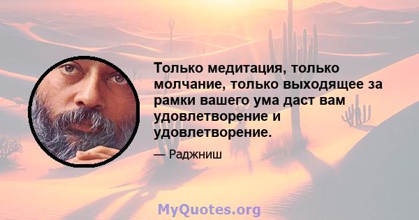 Только медитация, только молчание, только выходящее за рамки вашего ума даст вам удовлетворение и удовлетворение.